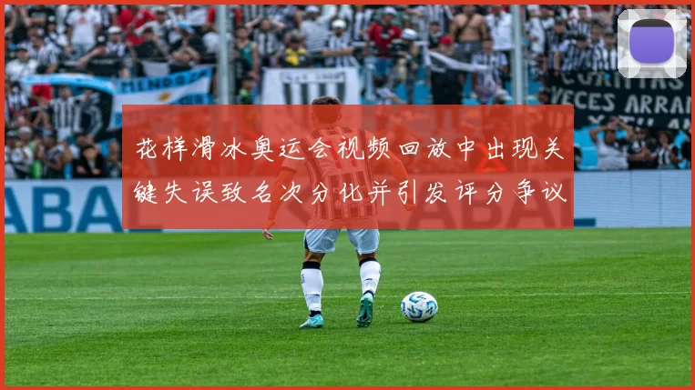 花样滑冰奥运会视频回放中出现关键失误致名次分化并引发评分争议