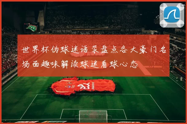 世界杯伪球迷语录盘点各大豪门名场面趣味解读球迷看球心态