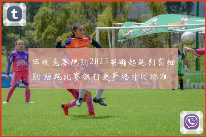 田径竞赛规则2023明确起跑判罚细则 短跑比赛执行更严格计时标准