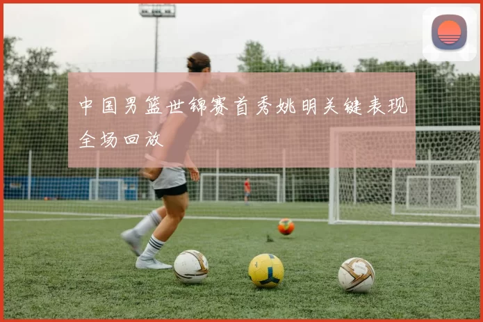 中国男篮世锦赛首秀姚明关键表现全场回放