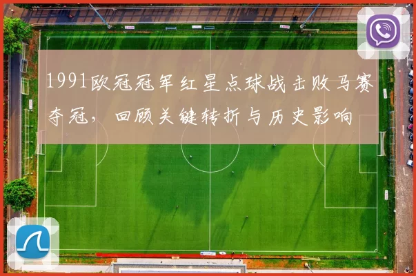 1991欧冠冠军红星点球战击败马赛夺冠，回顾关键转折与历史影响