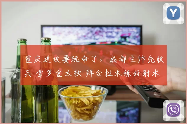 重庆进攻要玩命了，成都主帅先收兵 索罗金太软 拜合拉木练好射术