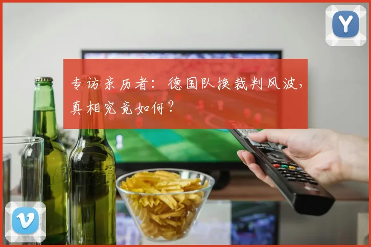 专访亲历者：德国队换裁判风波，真相究竟如何？