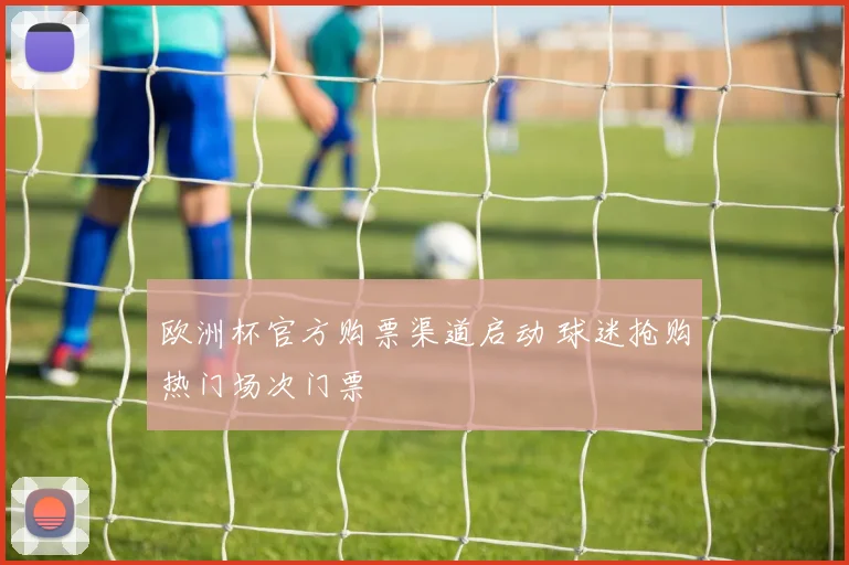 欧洲杯官方购票渠道启动 球迷抢购热门场次门票
