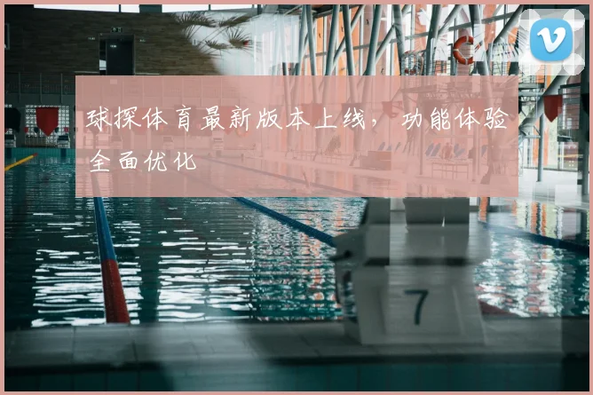 球探体育最新版本上线，功能体验全面优化