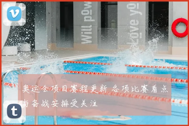 奥运会项目赛程更新 各项比赛看点与备战安排受关注