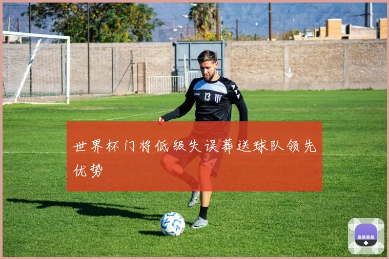 世界杯门将低级失误葬送球队领先优势