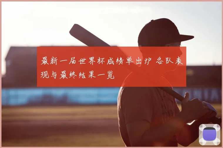 最新一届世界杯成绩单出炉 各队表现与最终结果一览