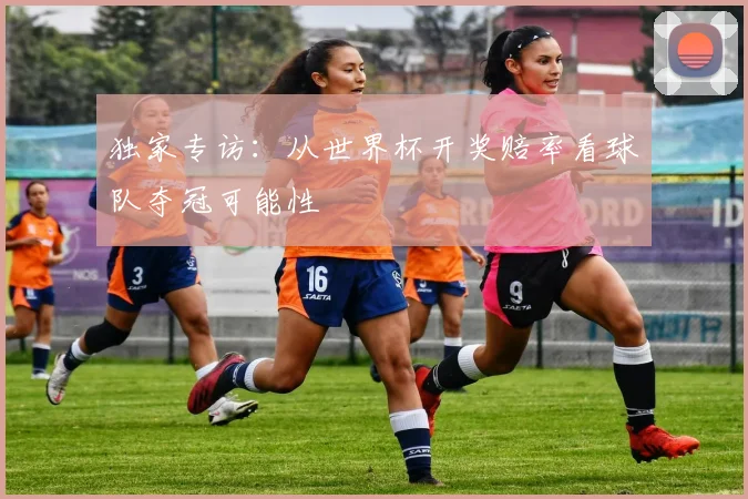 独家专访：从世界杯开奖赔率看球队夺冠可能性