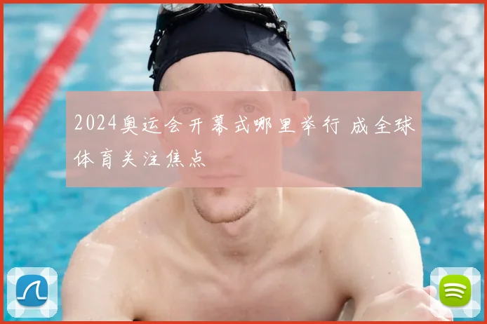 2024奥运会开幕式哪里举行 成全球体育关注焦点