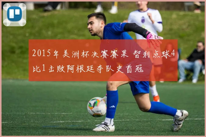 2015年美洲杯决赛赛果 智利点球4比1击败阿根廷夺队史首冠