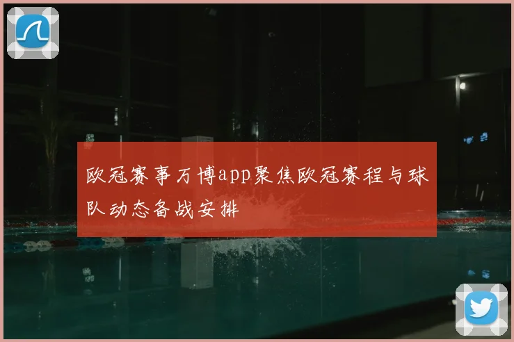 欧冠赛事万博app聚焦欧冠赛程与球队动态备战安排