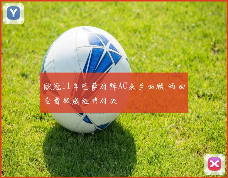 欧冠11年巴萨对阵AC米兰回顾 两回合晋级成经典对决