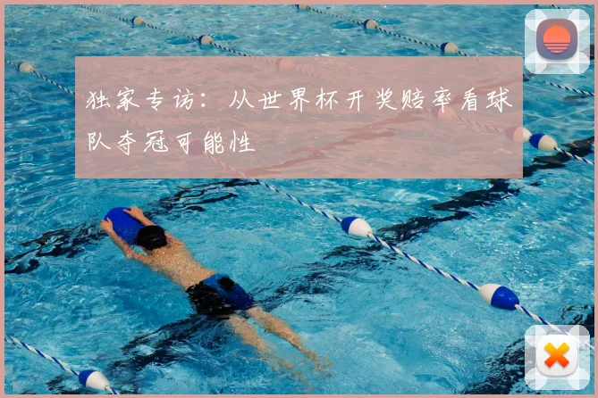 独家专访：从世界杯开奖赔率看球队夺冠可能性