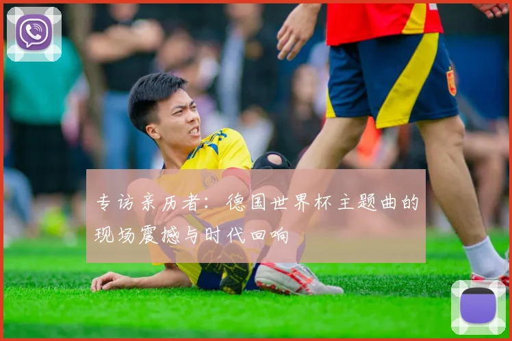 专访亲历者：德国世界杯主题曲的现场震撼与时代回响