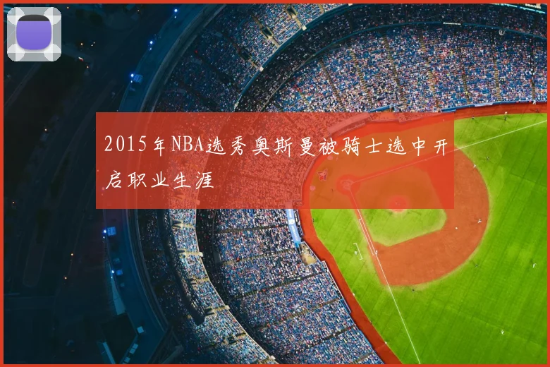 2015年NBA选秀奥斯曼被骑士选中开启职业生涯