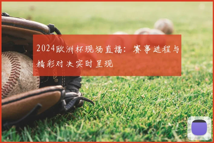 2024欧洲杯现场直播:赛事进程与精彩对决实时呈现