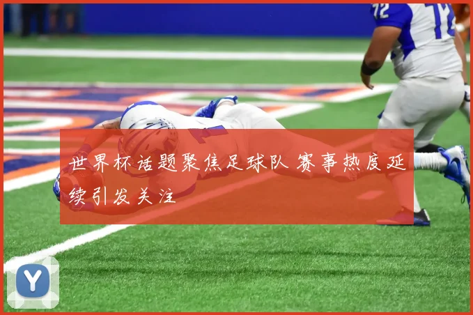 世界杯话题聚焦足球队 赛事热度延续引发关注