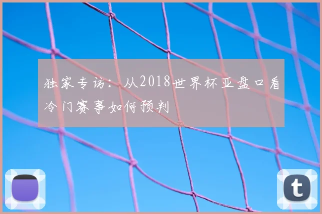 独家专访：从2018世界杯亚盘口看冷门赛事如何预判