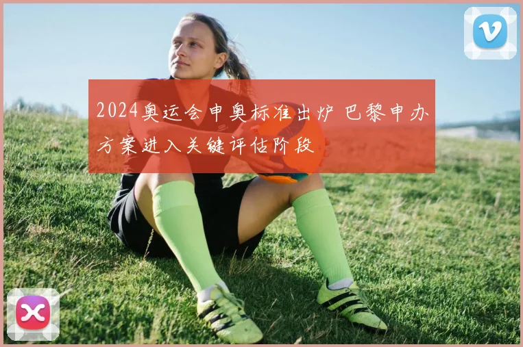 2024奥运会申奥标准出炉 巴黎申办方案进入关键评估阶段