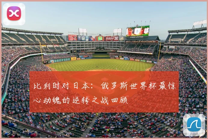 比利时对日本：俄罗斯世界杯最惊心动魄的逆转之战回顾