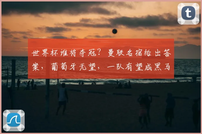 世界杯谁将夺冠?曼联名宿给出答案,葡萄牙无望,一队有望成黑马