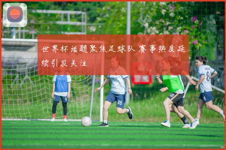 世界杯话题聚焦足球队 赛事热度延续引发关注
