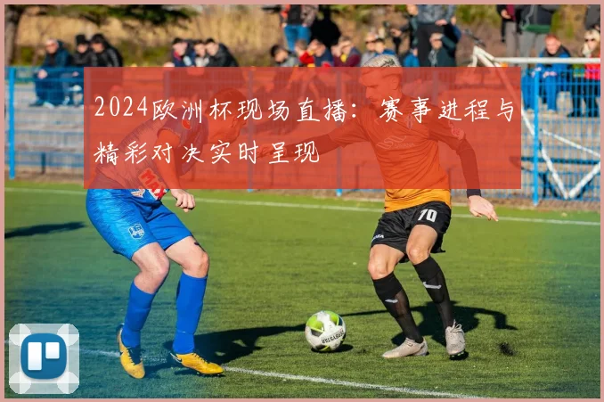 2024欧洲杯现场直播：赛事进程与精彩对决实时呈现