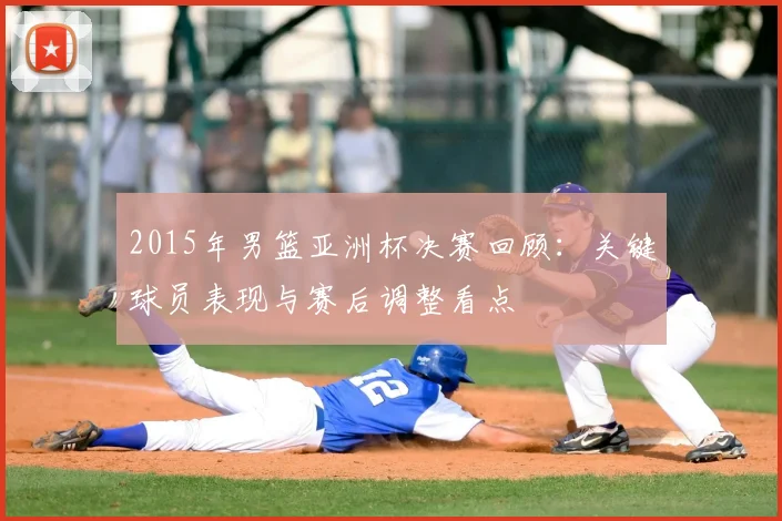 2015年男篮亚洲杯决赛回顾：关键球员表现与赛后调整看点