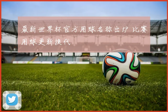 最新世界杯官方用球名称出炉 比赛用球更新换代