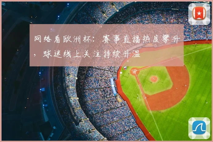 网络看欧洲杯：赛事直播热度攀升，球迷线上关注持续升温