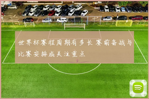 世界杯赛程周期有多长 赛前备战与比赛安排成关注重点