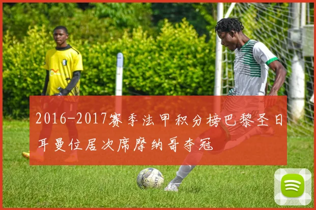 2016-2017赛季法甲积分榜巴黎圣日耳曼位居次席摩纳哥夺冠