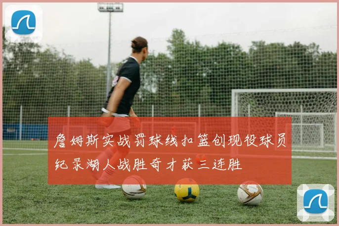 詹姆斯实战罚球线扣篮创现役球员纪录湖人战胜奇才获三连胜