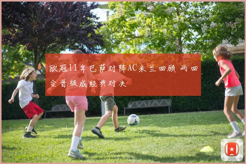 欧冠11年巴萨对阵AC米兰回顾 两回合晋级成经典对决