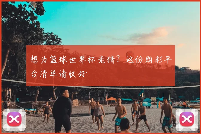 想为篮球世界杯竞猜？这份购彩平台清单请收好