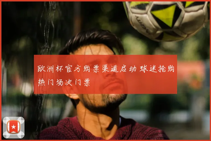 欧洲杯官方购票渠道启动 球迷抢购热门场次门票