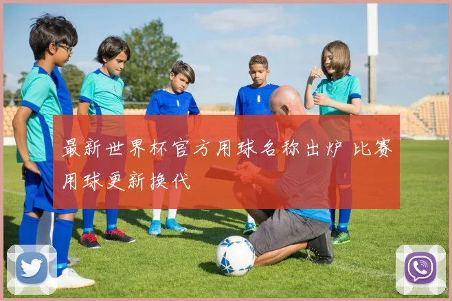 最新世界杯官方用球名称出炉 比赛用球更新换代