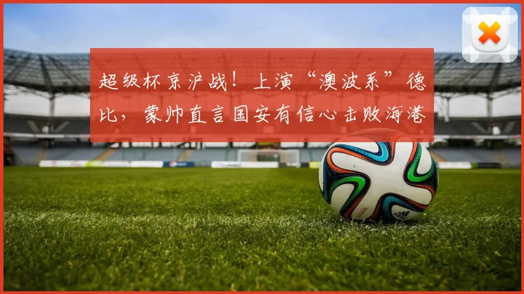 超级杯京沪战!上演“澳波系”德比,蒙帅直言国安有信心击败海港