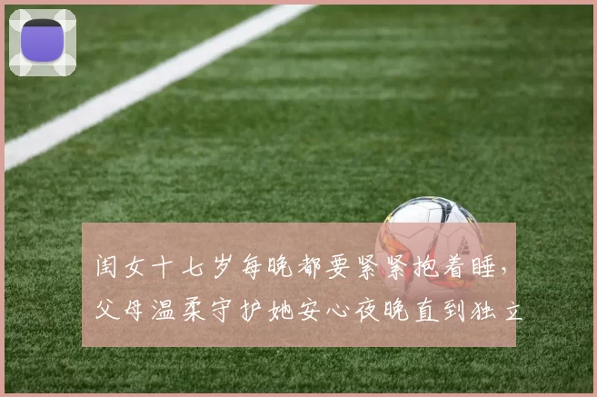 闺女十七岁每晚都要紧紧抱着睡，父母温柔守护她安心夜晚直到独立