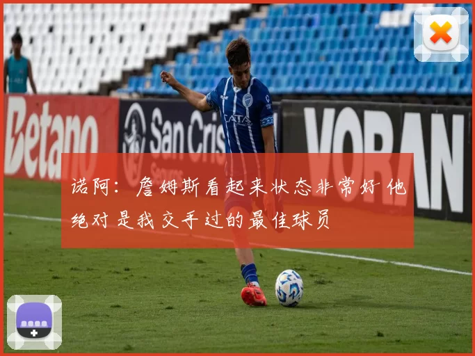 诺阿：詹姆斯看起来状态非常好 他绝对是我交手过的最佳球员