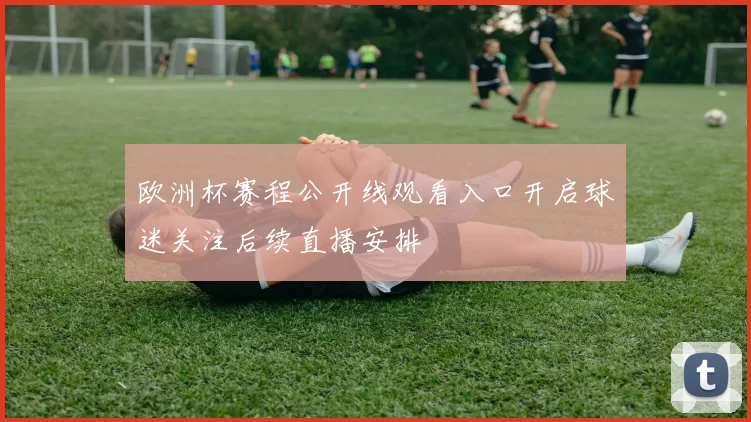 欧洲杯赛程公开线观看入口开启球迷关注后续直播安排