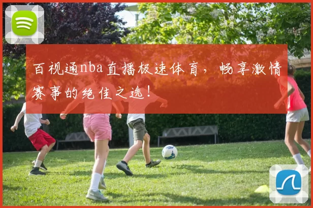 百视通nba直播极速体育，畅享激情赛事的绝佳之选！