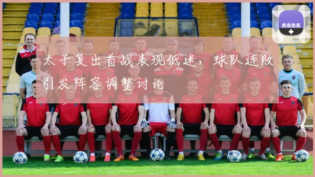 太子复出首战表现低迷,球队连败引发阵容调整讨论
