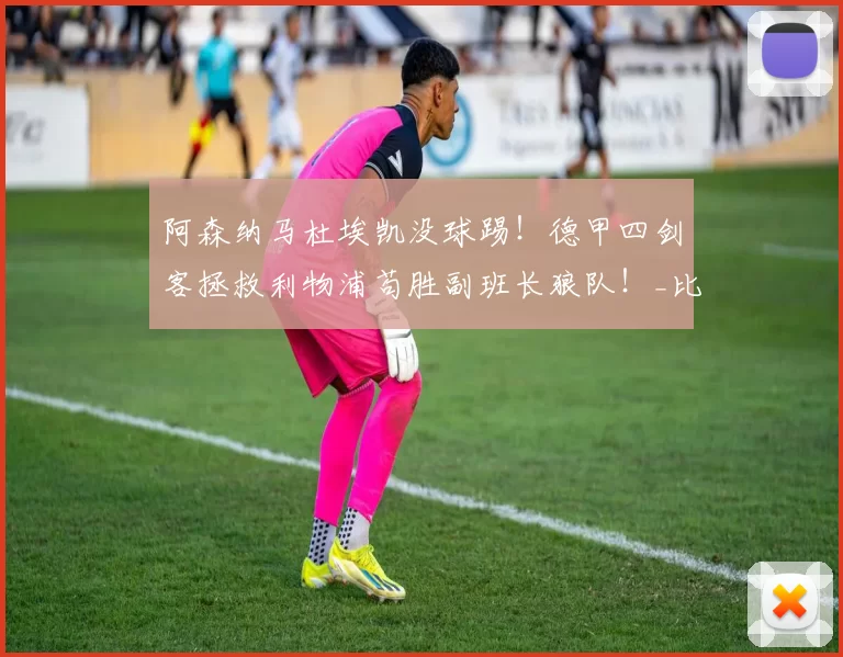 阿森纳马杜埃凯没球踢！德甲四剑客拯救利物浦苟胜副班长狼队！_比赛_曼城_切尔西