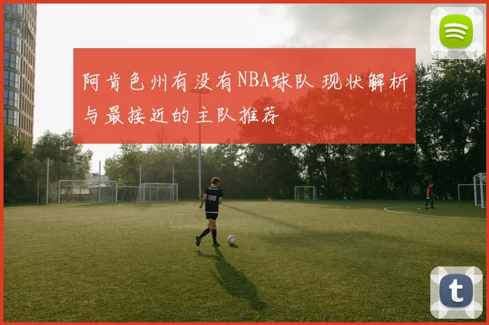阿肯色州有没有NBA球队 现状解析与最接近的主队推荐