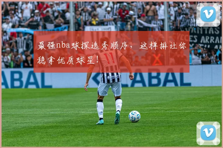 最强nba球探选秀顺序，这样排让你稳拿优质球星！