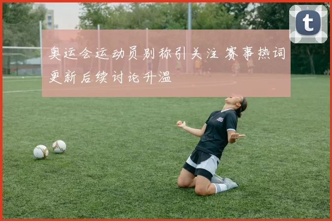 奥运会运动员别称引关注 赛事热词更新后续讨论升温