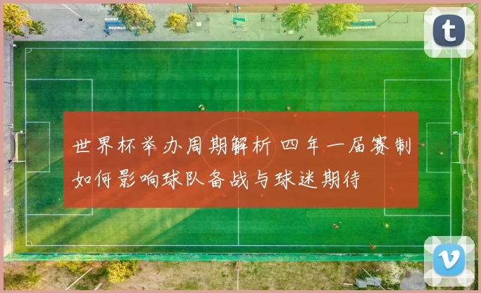 世界杯举办周期解析 四年一届赛制如何影响球队备战与球迷期待
