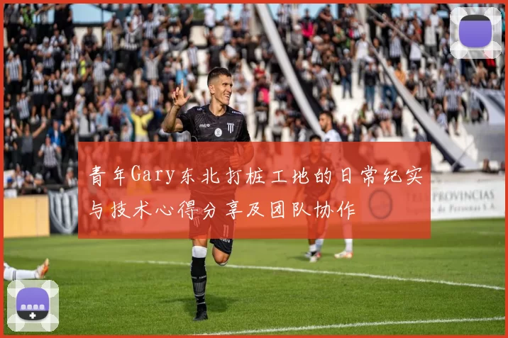 青年Gary东北打桩工地的日常纪实与技术心得分享及团队协作